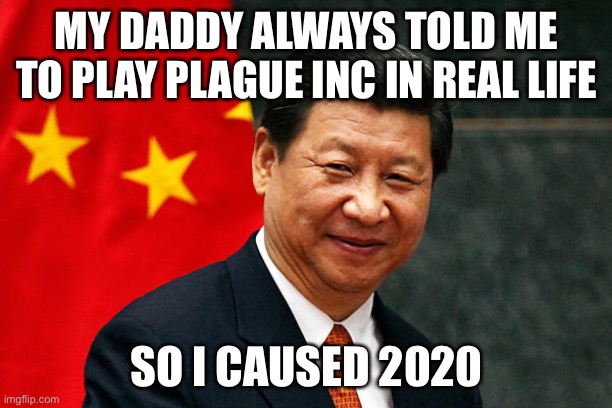 lol | MY DADDY ALWAYS TOLD ME TO PLAY PLAGUE INC IN REAL LIFE; SO I CAUSED 2020 | image tagged in xi jinping | made w/ Imgflip meme maker