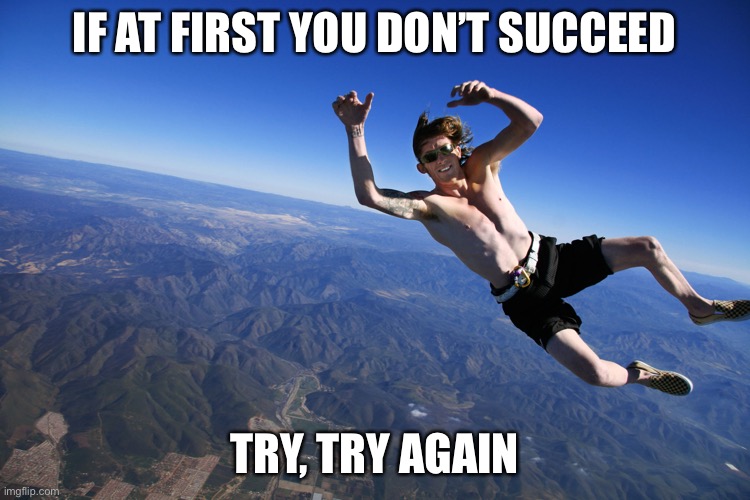 skydive without a parachute | IF AT FIRST YOU DON’T SUCCEED TRY, TRY AGAIN | image tagged in skydive without a parachute | made w/ Imgflip meme maker