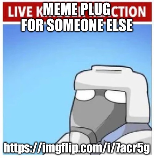 https://imgflip.com/i/7acr5g | MEME PLUG FOR SOMEONE ELSE; https://imgflip.com/i/7acr5g | image tagged in live krieger reaction | made w/ Imgflip meme maker