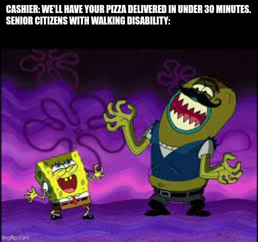The perks of growing up | CASHIER: WE'LL HAVE YOUR PIZZA DELIVERED IN UNDER 30 MINUTES.
SENIOR CITIZENS WITH WALKING DISABILITY: | image tagged in spongebob | made w/ Imgflip meme maker