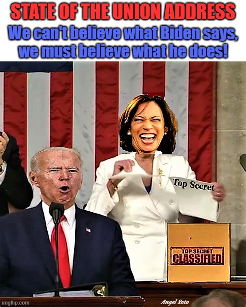Joe Biden's state of the union address | STATE OF THE UNION ADDRESS; We can't believe what Biden says,
we must believe what he does! Angel Soto | image tagged in political humor,joe biden,state of the union,kamala harris,classified,top secret | made w/ Imgflip meme maker