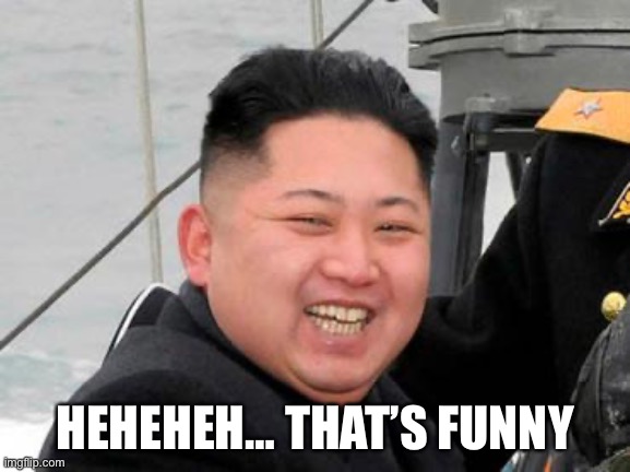Happy Kim Jong Un | HEHEHEH… THAT’S FUNNY | image tagged in happy kim jong un | made w/ Imgflip meme maker