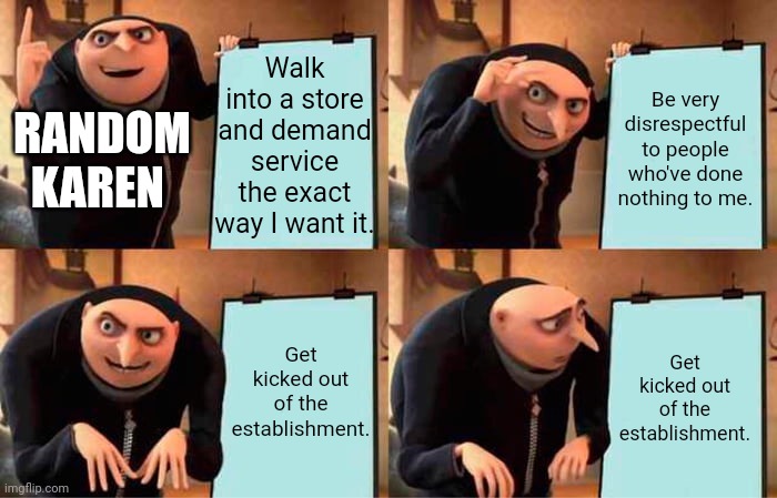 Karens be like: | Walk into a store and demand service the exact way I want it. Be very disrespectful to people who've done nothing to me. RANDOM KAREN; Get kicked out of the establishment. Get kicked out of the establishment. | image tagged in memes,gru's plan,karens,funny,stupid,do you are have stupid | made w/ Imgflip meme maker