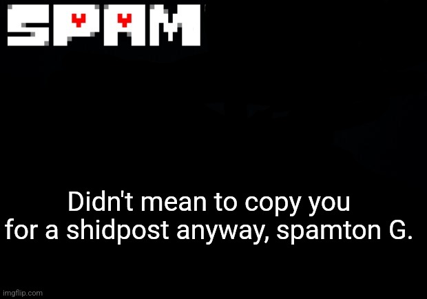 ... | Didn't mean to copy you for a shidpost anyway, spamton G. | image tagged in spamton announcement temp | made w/ Imgflip meme maker
