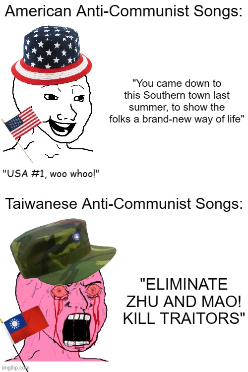 Couldn't find a good PNG of a Civil War ROC helmet so your stuck with the modern day cap, cry about it. | American Anti-Communist Songs:; "You came down to this Southern town last summer, to show the folks a brand-new way of life"; "USA #1, woo whoo!"; Taiwanese Anti-Communist Songs:; "ELIMINATE ZHU AND MAO! KILL TRAITORS" | image tagged in memes,china,chinese civil war | made w/ Imgflip meme maker