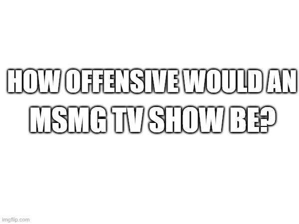 probs south park + family guy | HOW OFFENSIVE WOULD AN; MSMG TV SHOW BE? | made w/ Imgflip meme maker