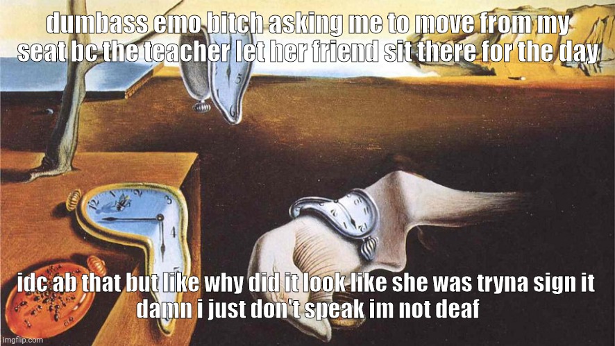 the persistence of memory | dumbass emo bitch asking me to move from my seat bc the teacher let her friend sit there for the day; idc ab that but like why did it look like she was tryna sign it 
damn i just don't speak im not deaf | image tagged in the persistence of memory | made w/ Imgflip meme maker