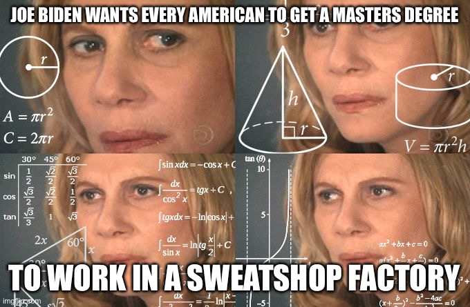 Make Everything in American Factories to Lower Prices and Save the Economy | JOE BIDEN WANTS EVERY AMERICAN TO GET A MASTERS DEGREE; TO WORK IN A SWEATSHOP FACTORY | image tagged in calculating meme,liberal logic,libtards,state of the union,stupid liberals,liberals | made w/ Imgflip meme maker