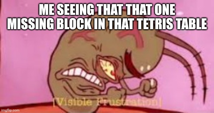 Visible Frustration | ME SEEING THAT THAT ONE MISSING BLOCK IN THAT TETRIS TABLE | image tagged in visible frustration | made w/ Imgflip meme maker