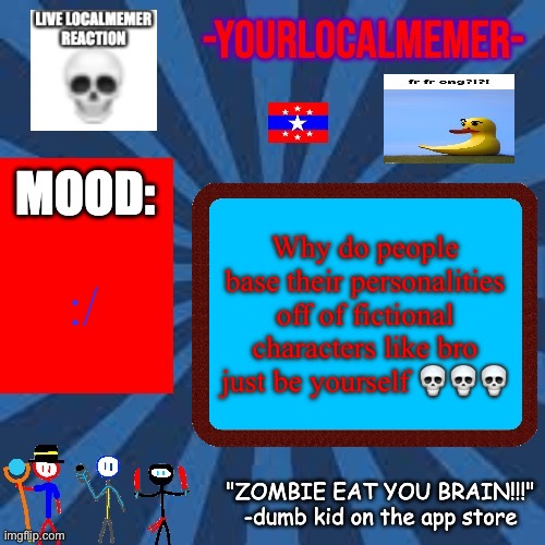 10 upvotes and I put this in the ocs stream | Why do people base their personalities off of fictional characters like bro just be yourself 💀💀💀; :/ | image tagged in -yourlocalmemer- announcement 2 0 | made w/ Imgflip meme maker