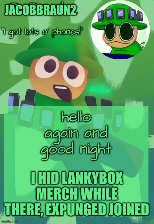 good night | JACOBBRAUN2; hello again and good night; I HID LANKYBOX MERCH WHILE THERE, EXPUNGED JOINED | image tagged in bandu's ebik announcement temp by bandu,memes,good night | made w/ Imgflip meme maker