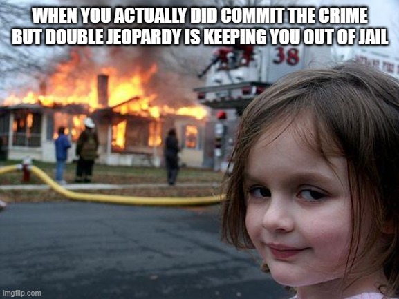 Disaster Girl | WHEN YOU ACTUALLY DID COMMIT THE CRIME BUT DOUBLE JEOPARDY IS KEEPING YOU OUT OF JAIL | image tagged in memes,disaster girl | made w/ Imgflip meme maker