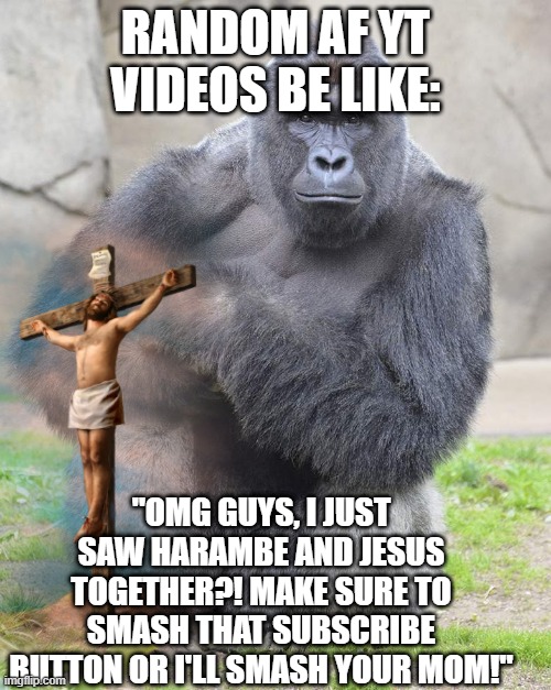 RANDOM AF YT VIDEOS BE LIKE:; "OMG GUYS, I JUST SAW HARAMBE AND JESUS TOGETHER?! MAKE SURE TO SMASH THAT SUBSCRIBE BUTTON OR I'LL SMASH YOUR MOM!" | image tagged in harambe | made w/ Imgflip meme maker