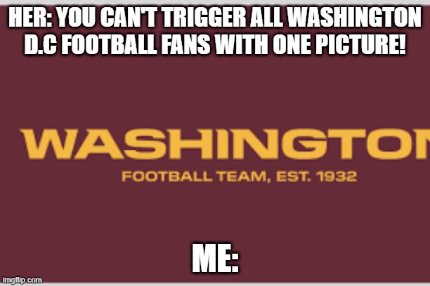 Washington Football Team | HER: YOU CAN'T TRIGGER ALL WASHINGTON D.C FOOTBALL FANS WITH ONE PICTURE! ME: | image tagged in washington football team | made w/ Imgflip meme maker