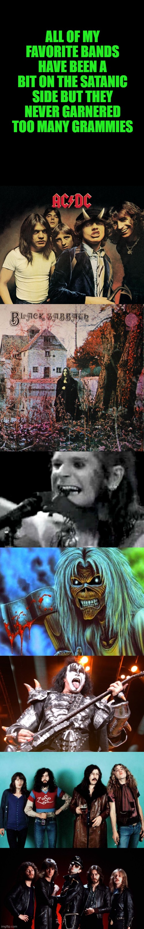 ALL OF MY FAVORITE BANDS HAVE BEEN A BIT ON THE SATANIC SIDE BUT THEY NEVER GARNERED TOO MANY GRAMMIES | image tagged in acdc,black sabbath,ozzy biting bat,iron maiden eddie,kiss bassist,led zeppelin | made w/ Imgflip meme maker