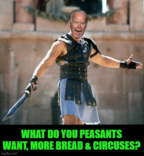 Gladiator  | WHAT DO YOU PEASANTS WANT, MORE BREAD & CIRCUSES? | image tagged in gladiator | made w/ Imgflip meme maker
