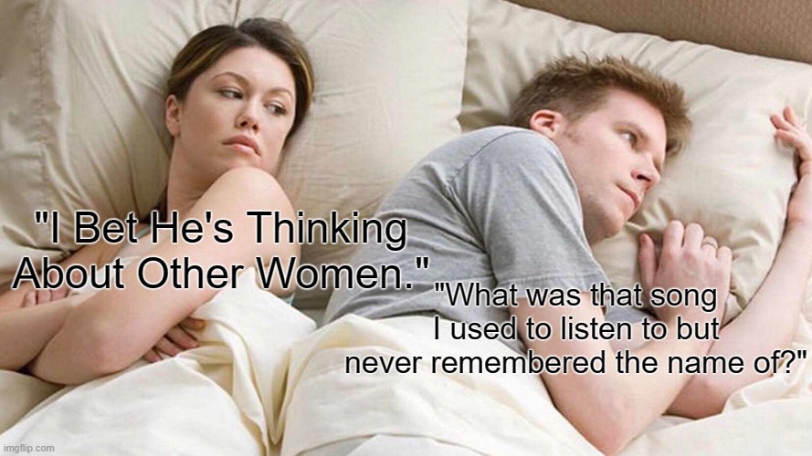 This happens to everyone.. | "I Bet He's Thinking About Other Women."; "What was that song I used to listen to but never remembered the name of?" | image tagged in memes,i bet he's thinking about other women | made w/ Imgflip meme maker