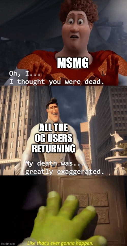 MSMG; ALL THE OG USERS RETURNING | image tagged in my death was greatly exaggerated,like that's ever gonna happen | made w/ Imgflip meme maker