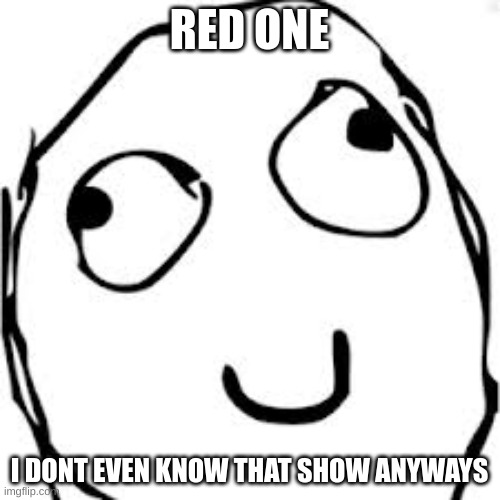 Derp Meme | RED ONE I DONT EVEN KNOW THAT SHOW ANYWAYS | image tagged in memes,derp | made w/ Imgflip meme maker