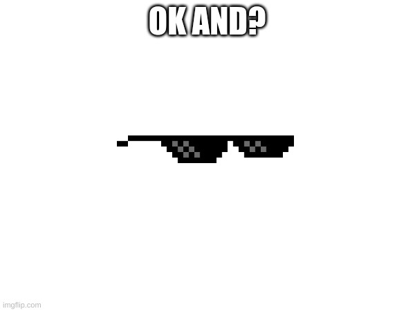 OK AND? | made w/ Imgflip meme maker