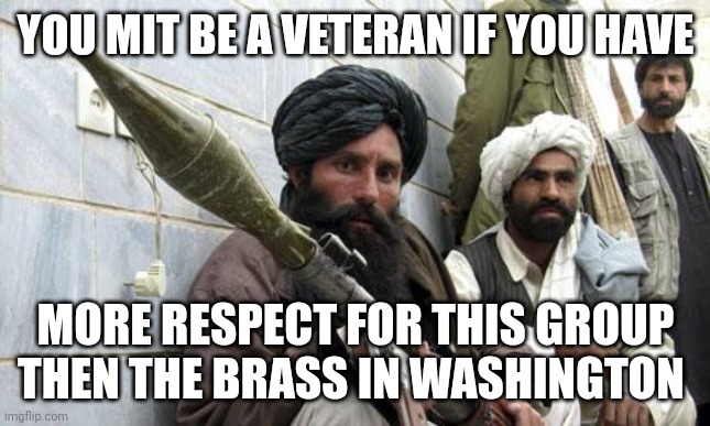 Taliban Soldiers | YOU MIT BE A VETERAN IF YOU HAVE; MORE RESPECT FOR THIS GROUP THEN THE BRASS IN WASHINGTON | image tagged in taliban soldiers | made w/ Imgflip meme maker