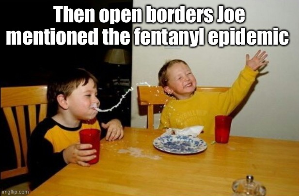 Duhhhhhhhhh | Then open borders Joe mentioned the fentanyl epidemic | image tagged in memes,yo mamas so fat,politics lol,derp,government corruption | made w/ Imgflip meme maker