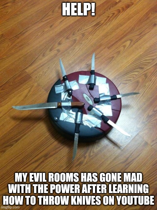 Knife roomba | HELP! MY EVIL ROOMS HAS GONE MAD WITH THE POWER AFTER LEARNING HOW TO THROW KNIVES ON YOUTUBE | image tagged in knife roomba | made w/ Imgflip meme maker
