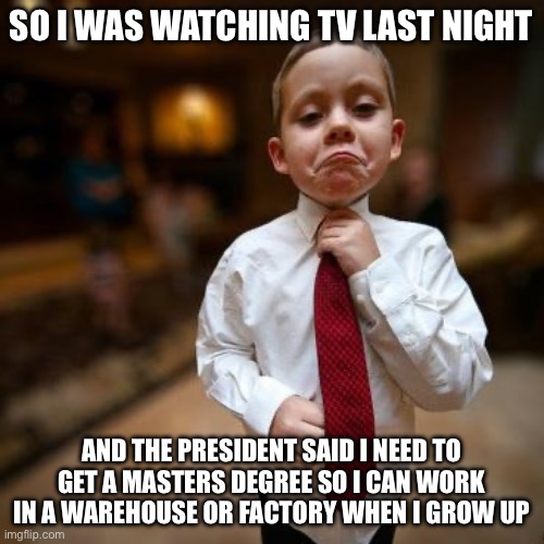 And there were Hundreds of People Clapping Like it’s a Good Idea | SO I WAS WATCHING TV LAST NIGHT; AND THE PRESIDENT SAID I NEED TO GET A MASTERS DEGREE SO I CAN WORK IN A WAREHOUSE OR FACTORY WHEN I GROW UP | image tagged in alright then business kid,liberal logic,libtards,stupid liberals,new normal,state of the union | made w/ Imgflip meme maker