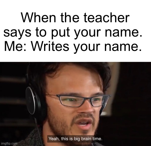 Your Name | When the teacher says to put your name. 
Me: Writes your name. | image tagged in yeah this is big brain time,name,teacher,write | made w/ Imgflip meme maker