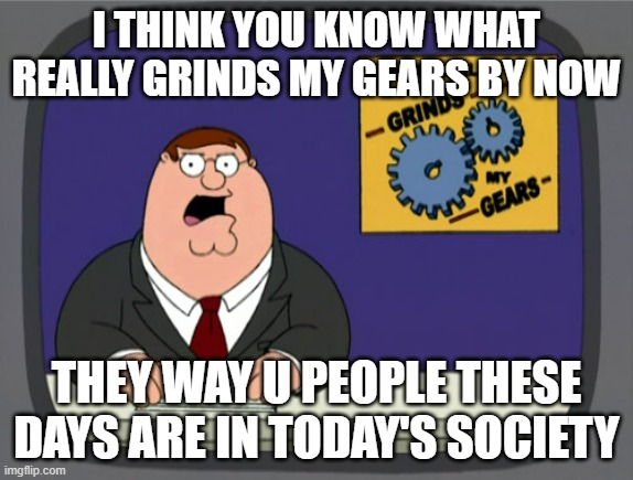 This is why society sucks | I THINK YOU KNOW WHAT REALLY GRINDS MY GEARS BY NOW; THEY WAY U PEOPLE THESE DAYS ARE IN TODAY'S SOCIETY | image tagged in memes,peter griffin news,relatable,society sucks,the world sucks | made w/ Imgflip meme maker