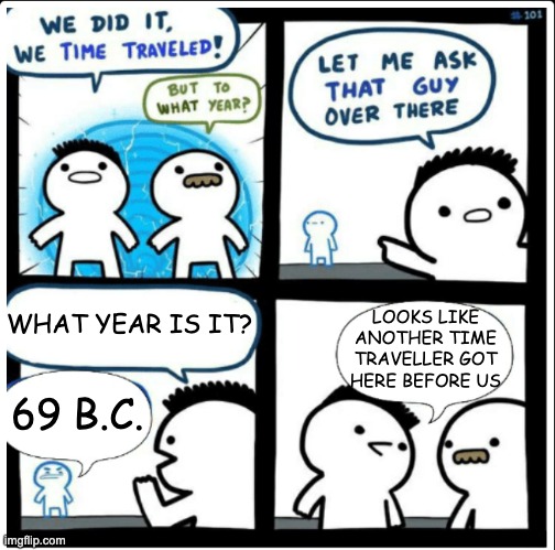 69 B.C. |  LOOKS LIKE ANOTHER TIME TRAVELLER GOT HERE BEFORE US; WHAT YEAR IS IT? 69 B.C. | image tagged in time travel,time,69,what year is it,year,ha ha tags go brr | made w/ Imgflip meme maker