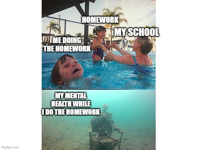 drowning kid + skull | MY SCHOOL; HOMEWORK; ME DOING THE HOMEWORK; MY MENTAL HEALTH WHILE I DO THE HOMEWORK | image tagged in drowning kid skull | made w/ Imgflip meme maker