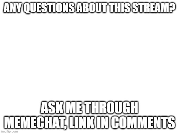 ANY QUESTIONS ABOUT THIS STREAM? ASK ME THROUGH MEMECHAT, LINK IN COMMENTS | made w/ Imgflip meme maker