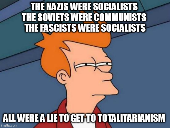 Futurama Fry Meme | THE NAZIS WERE SOCIALISTS 
THE SOVIETS WERE COMMUNISTS 
THE FASCISTS WERE SOCIALISTS; ALL WERE A LIE TO GET TO TOTALITARIANISM | image tagged in memes,futurama fry | made w/ Imgflip meme maker