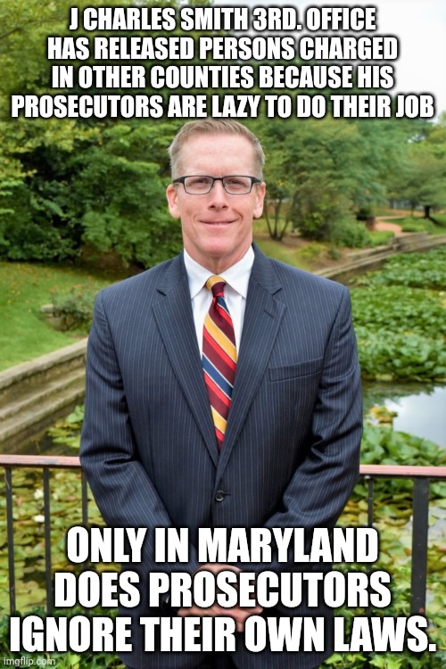 Corrupt prosecutors in Maryland | J CHARLES SMITH 3RD. OFFICE HAS RELEASED PERSONS CHARGED IN OTHER COUNTIES BECAUSE HIS PROSECUTORS ARE LAZY TO DO THEIR JOB; ONLY IN MARYLAND DOES PROSECUTORS IGNORE THEIR OWN LAWS. | image tagged in scumbag republicans,idiots,frederica wilson,donald trump approves,refugees | made w/ Imgflip meme maker