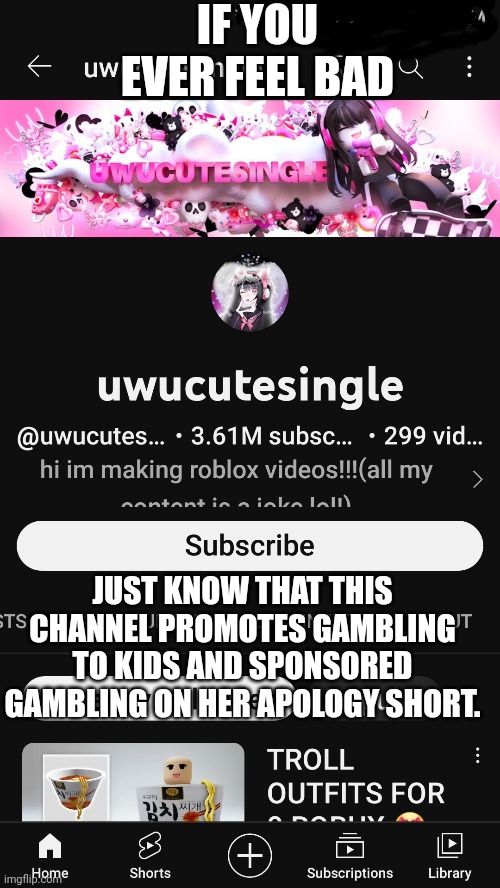 Why does she have 3 mil | IF YOU EVER FEEL BAD; JUST KNOW THAT THIS CHANNEL PROMOTES GAMBLING TO KIDS AND SPONSORED GAMBLING ON HER APOLOGY SHORT. | image tagged in stupid people | made w/ Imgflip meme maker