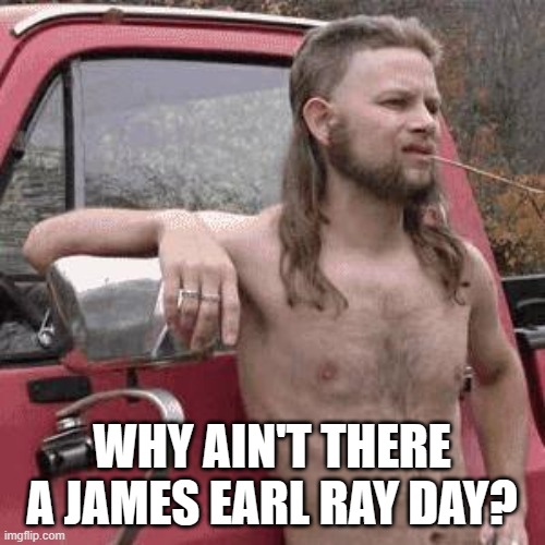 almost redneck | WHY AIN'T THERE A JAMES EARL RAY DAY? | image tagged in almost redneck | made w/ Imgflip meme maker