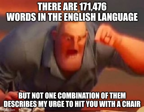 my sister today... | THERE ARE 171,476 WORDS IN THE ENGLISH LANGUAGE; BUT NOT ONE COMBINATION OF THEM DESCRIBES MY URGE TO HIT YOU WITH A CHAIR | image tagged in mr incredible mad,chair,anger,hit with chair,english | made w/ Imgflip meme maker