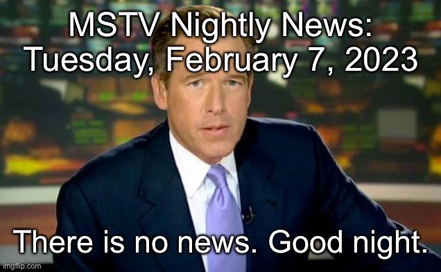 Brian Williams Was There Meme | MSTV Nightly News: Tuesday, February 7, 2023; There is no news. Good night. | image tagged in memes,brian williams was there | made w/ Imgflip meme maker