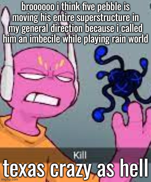 kill | broooooo i think five pebble is moving his entire superstructure in my general direction because i called him an imbecile while playing rain world; texas crazy as hell | image tagged in kill | made w/ Imgflip meme maker