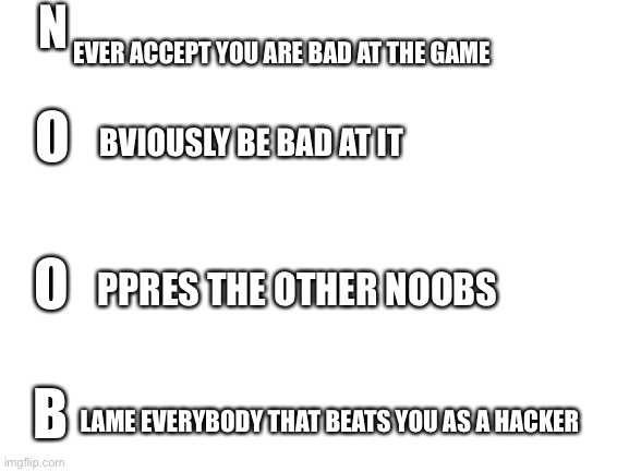 What does it spell? | N; EVER ACCEPT YOU ARE BAD AT THE GAME; O; BVIOUSLY BE BAD AT IT; O; PPRES THE OTHER NOOBS; B; LAME EVERYBODY THAT BEATS YOU AS A HACKER | image tagged in blank white template | made w/ Imgflip meme maker