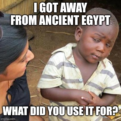 Why? | I GOT AWAY FROM ANCIENT EGYPT; WHAT DID YOU USE IT FOR? | image tagged in memes,third world skeptical kid | made w/ Imgflip meme maker