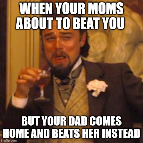 Laughing Leo | WHEN YOUR MOMS ABOUT TO BEAT YOU; BUT YOUR DAD COMES HOME AND BEATS HER INSTEAD | image tagged in memes,laughing leo | made w/ Imgflip meme maker