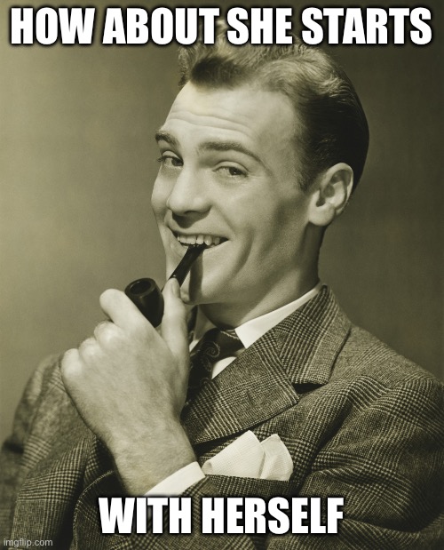 Smug | HOW ABOUT SHE STARTS WITH HERSELF | image tagged in smug | made w/ Imgflip meme maker