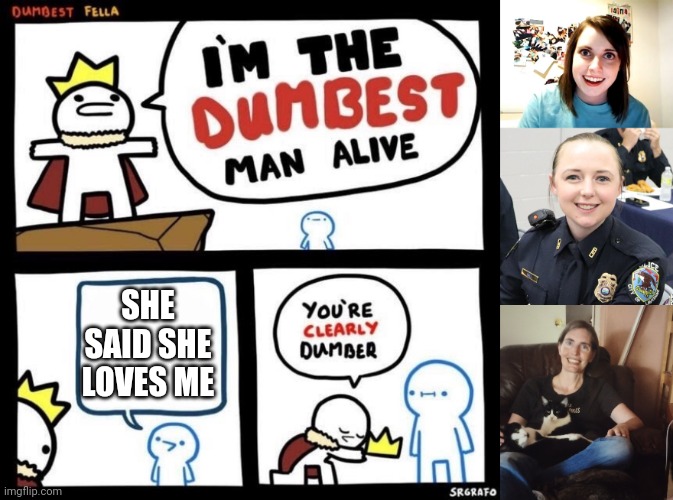 SHE SAID SHE LOVES ME | image tagged in dumbest fella,memes,overly attached girlfriend,female cop,cheating nancy | made w/ Imgflip meme maker