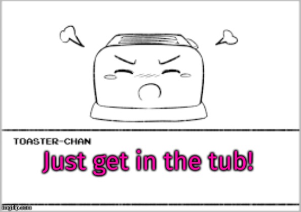 Angry toaster chan | Just get in the tub! | image tagged in angry,anime girl,toaster,chan | made w/ Imgflip meme maker