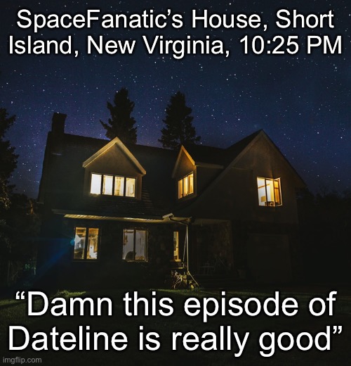 SpaceFanatic’s House, Short Island, New Virginia, 10:25 PM; “Damn this episode of Dateline is really good” | made w/ Imgflip meme maker