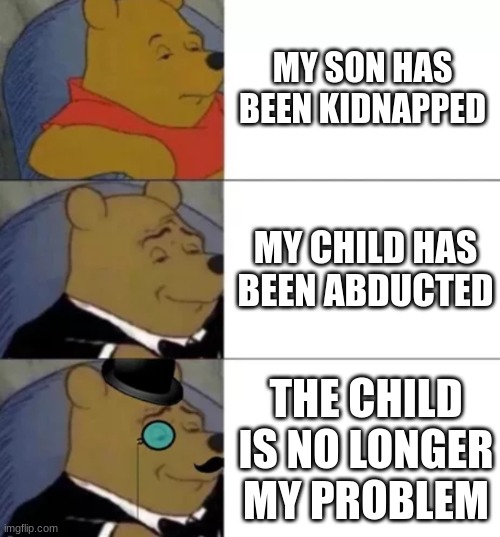 He is your problem now | MY SON HAS BEEN KIDNAPPED; MY CHILD HAS BEEN ABDUCTED; THE CHILD IS NO LONGER MY PROBLEM | image tagged in fancy pooh | made w/ Imgflip meme maker