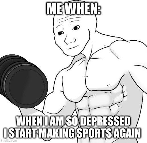 Yes I am buffed | ME WHEN:; WHEN I AM SO DEPRESSED I START MAKING SPORTS AGAIN | image tagged in funny,unfunny | made w/ Imgflip meme maker