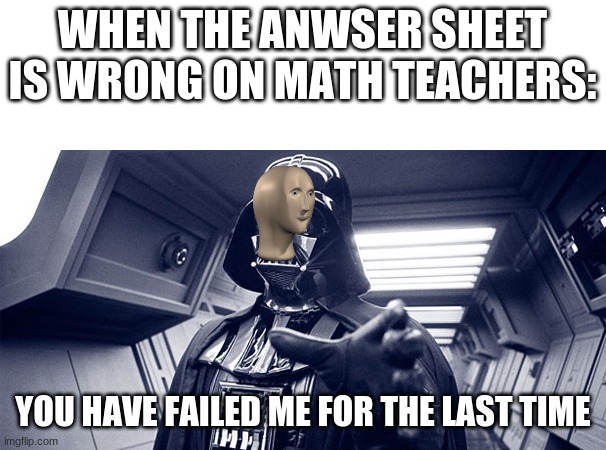 answer sheet | WHEN THE ANWSER SHEET IS WRONG ON MATH TEACHERS:; YOU HAVE FAILED ME FOR THE LAST TIME | image tagged in you have failed me for the last time | made w/ Imgflip meme maker